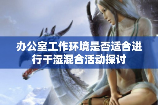 办公室工作环境是否适合进行干湿混合活动探讨