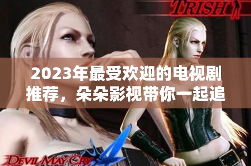 2023年最受欢迎的电视剧推荐，朵朵影视带你一起追剧