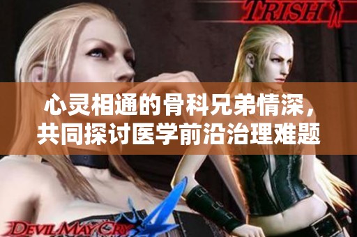 心灵相通的骨科兄弟情深，共同探讨医学前沿治理难题