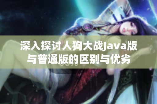 深入探讨人狗大战Java版与普通版的区别与优劣