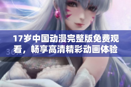 17岁中国动漫完整版免费观看，畅享高清精彩动画体验