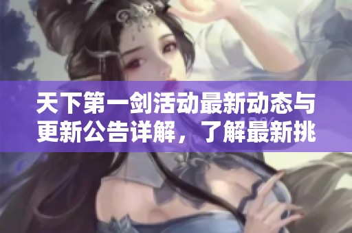 天下第一剑活动最新动态与更新公告详解，了解最新挑战机会