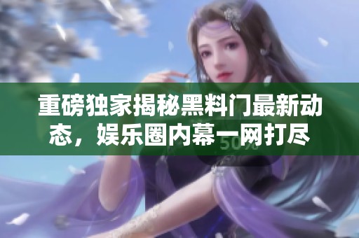重磅独家揭秘黑料门最新动态，娱乐圈内幕一网打尽