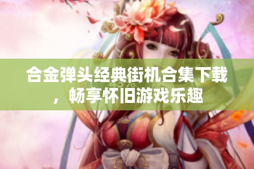 合金弹头经典街机合集下载，畅享怀旧游戏乐趣