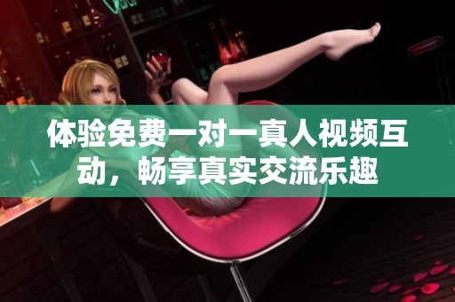 体验免费一对一真人视频互动，畅享真实交流乐趣