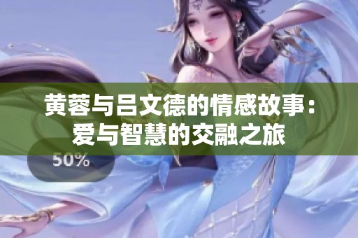 黄蓉与吕文德的情感故事：爱与智慧的交融之旅