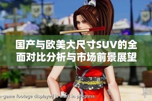 国产与欧美大尺寸SUV的全面对比分析与市场前景展望