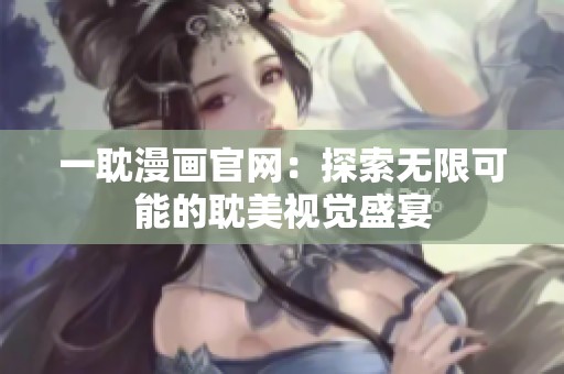 一耽漫画官网：探索无限可能的耽美视觉盛宴
