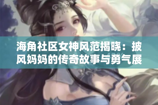 海角社区女神风范揭晓：披风妈妈的传奇故事与勇气展示