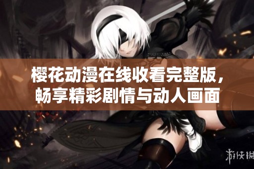 樱花动漫在线收看完整版，畅享精彩剧情与动人画面