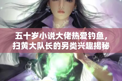 五十岁小说大佬热爱钓鱼，扫黄大队长的另类兴趣揭秘