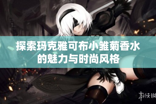 探索玛克雅可布小雏菊香水的魅力与时尚风格