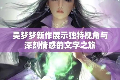 吴梦梦新作展示独特视角与深刻情感的文学之旅