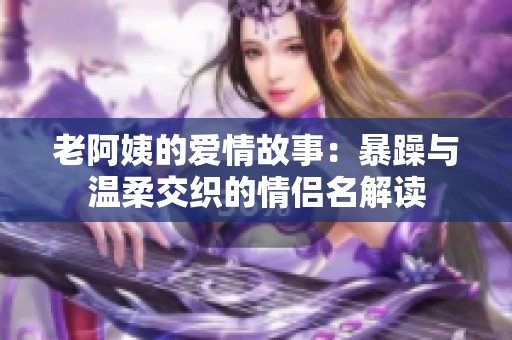 老阿姨的爱情故事：暴躁与温柔交织的情侣名解读