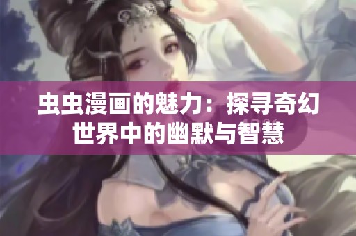 虫虫漫画的魅力：探寻奇幻世界中的幽默与智慧
