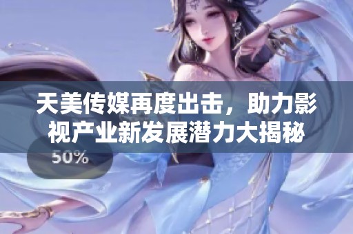 天美传媒再度出击，助力影视产业新发展潜力大揭秘