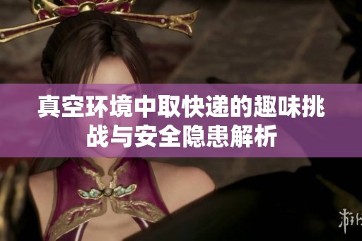 真空环境中取快递的趣味挑战与安全隐患解析