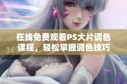 在线免费观看PS大片调色课程，轻松掌握调色技巧
