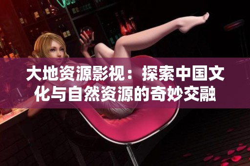 大地资源影视：探索中国文化与自然资源的奇妙交融