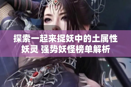 探索一起来捉妖中的土属性妖灵 强势妖怪榜单解析