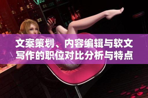 文案策划、内容编辑与软文写作的职位对比分析与特点总结