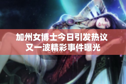 加州女博士今日引发热议 又一波精彩事件曝光