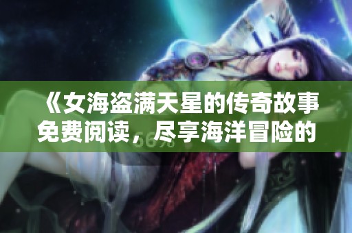 《女海盗满天星的传奇故事免费阅读，尽享海洋冒险的魅力》