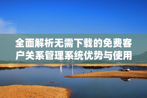 全面解析无需下载的免费客户关系管理系统优势与使用指南