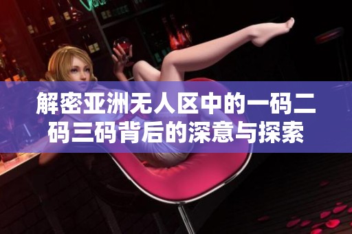 解密亚洲无人区中的一码二码三码背后的深意与探索