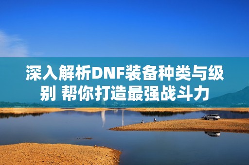深入解析DNF装备种类与级别 帮你打造最强战斗力
