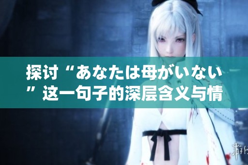 探讨“あなたは母がいない”这一句子的深层含义与情感传达