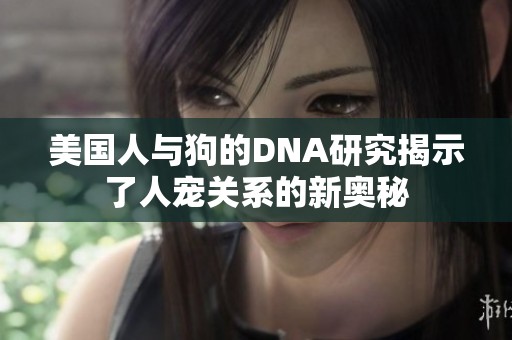 美国人与狗的DNA研究揭示了人宠关系的新奥秘