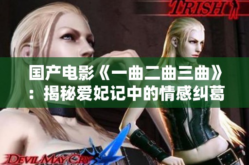 国产电影《一曲二曲三曲》：揭秘爱妃记中的情感纠葛与历史背景