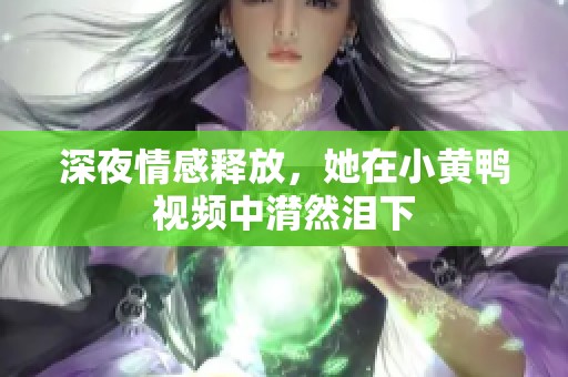深夜情感释放，她在小黄鸭视频中潸然泪下