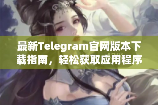 最新Telegram官网版本下载指南，轻松获取应用程序
