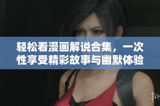 轻松看漫画解说合集，一次性享受精彩故事与幽默体验