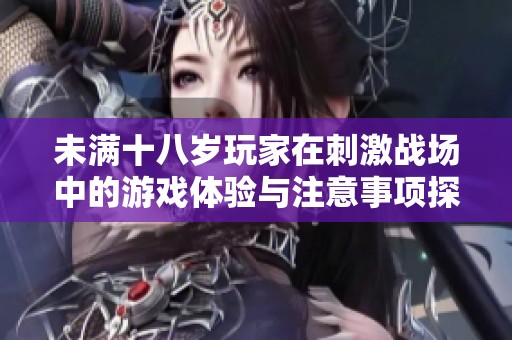 未满十八岁玩家在刺激战场中的游戏体验与注意事项探讨
