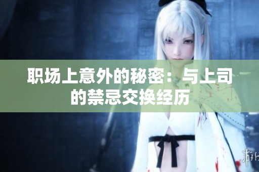职场上意外的秘密：与上司的禁忌交换经历
