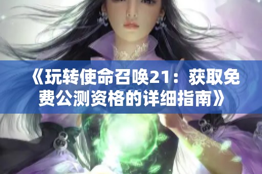 《玩转使命召唤21：获取免费公测资格的详细指南》