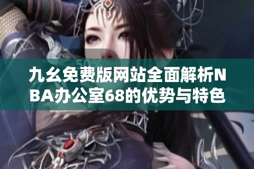九幺免费版网站全面解析NBA办公室68的优势与特色
