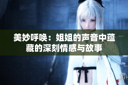 美妙呼唤：姐姐的声音中蕴藏的深刻情感与故事