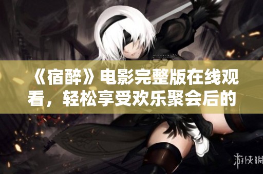 《宿醉》电影完整版在线观看，轻松享受欢乐聚会后的精彩故事