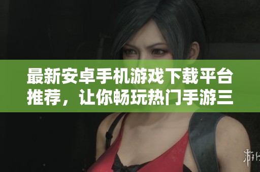 最新安卓手机游戏下载平台推荐，让你畅玩热门手游三码结合