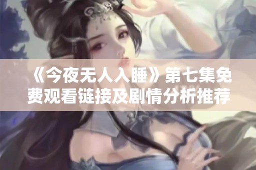 《今夜无人入睡》第七集免费观看链接及剧情分析推荐