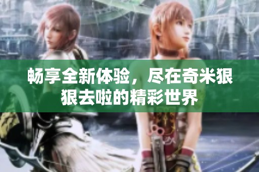 畅享全新体验，尽在奇米狠狠去啦的精彩世界