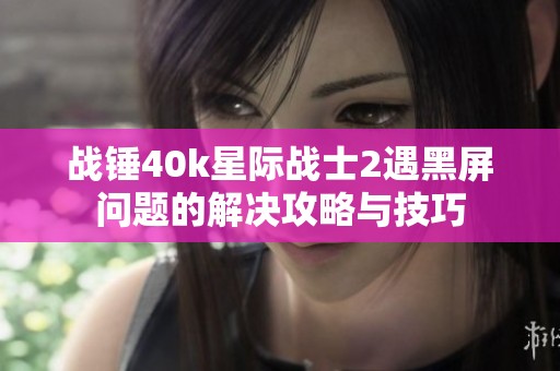 战锤40k星际战士2遇黑屏问题的解决攻略与技巧