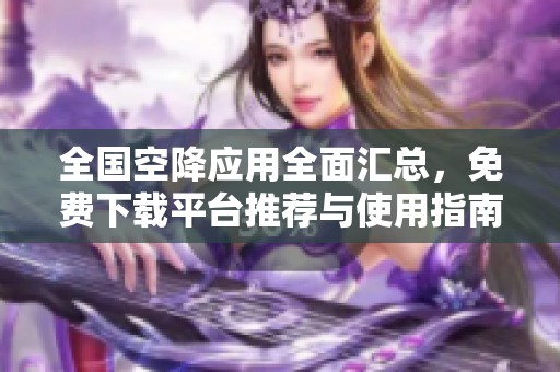 全国空降应用全面汇总，免费下载平台推荐与使用指南