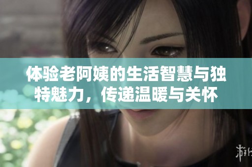 体验老阿姨的生活智慧与独特魅力，传递温暖与关怀