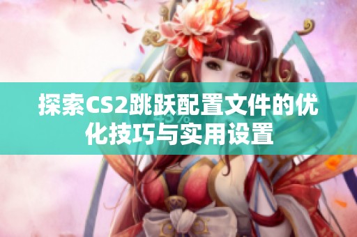 探索CS2跳跃配置文件的优化技巧与实用设置