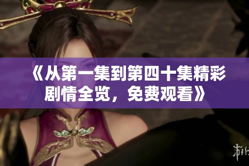 《从第一集到第四十集精彩剧情全览，免费观看》